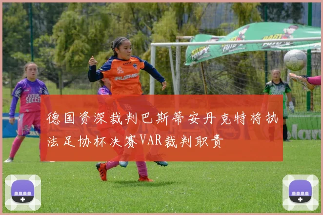 德国资深裁判巴斯蒂安丹克特将执法足协杯决赛VAR裁判职责
