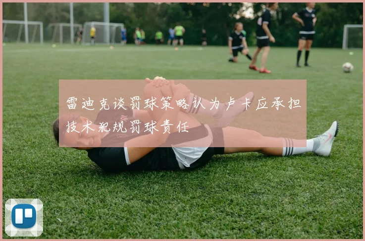 雷迪克谈罚球策略认为卢卡应承担技术犯规罚球责任