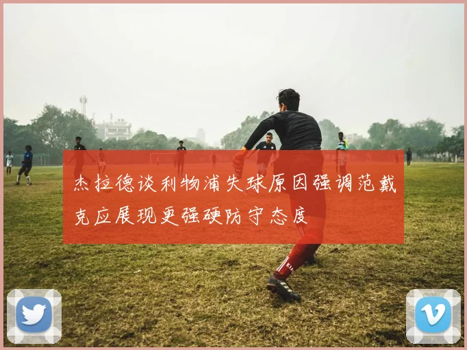 杰拉德谈利物浦失球原因强调范戴克应展现更强硬防守态度