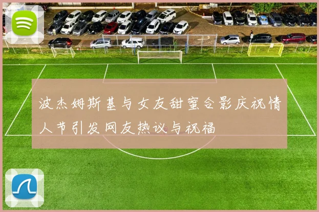 波杰姆斯基与女友甜蜜合影庆祝情人节引发网友热议与祝福