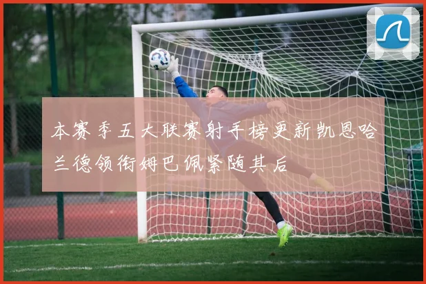 本赛季五大联赛射手榜更新凯恩哈兰德领衔姆巴佩紧随其后