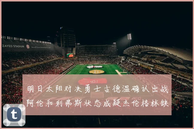 明日太阳对决勇士古德温确认出战阿伦和利弗斯状态成疑杰伦格林缺席比赛