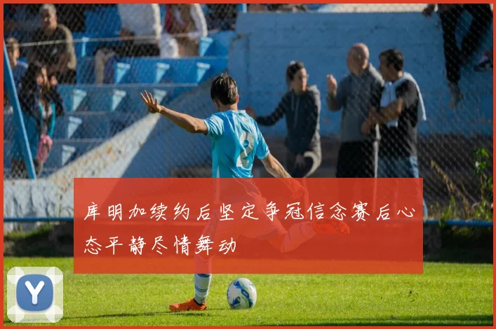 库明加续约后坚定争冠信念赛后心态平静尽情舞动