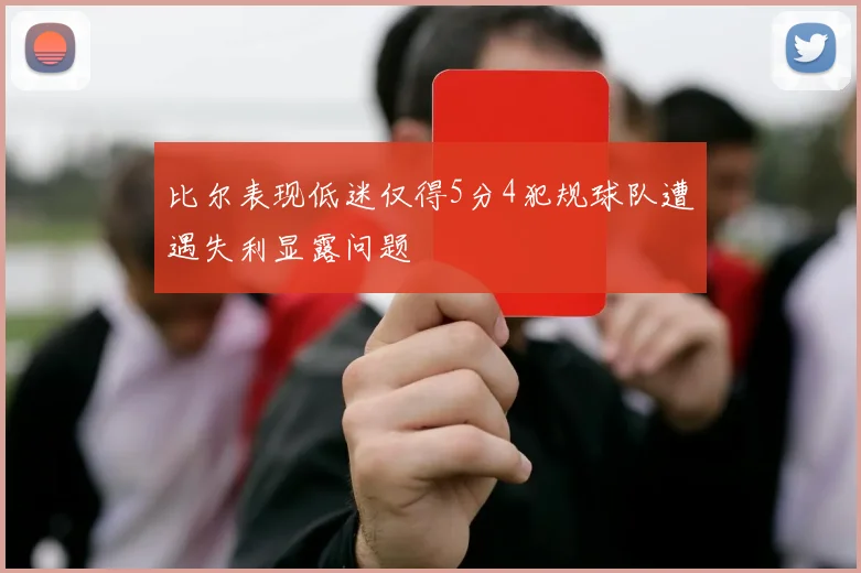 比尔表现低迷仅得5分4犯规球队遭遇失利显露问题