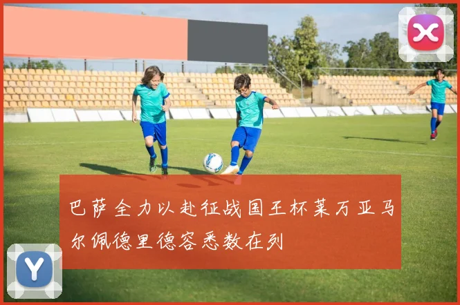 巴萨全力以赴征战国王杯莱万亚马尔佩德里德容悉数在列