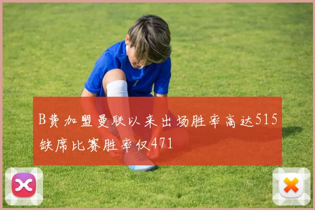 B费加盟曼联以来出场胜率高达515缺席比赛胜率仅471