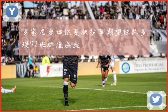 罗塞尼尔回忆曼联往事期望球队重现92班辉煌成就