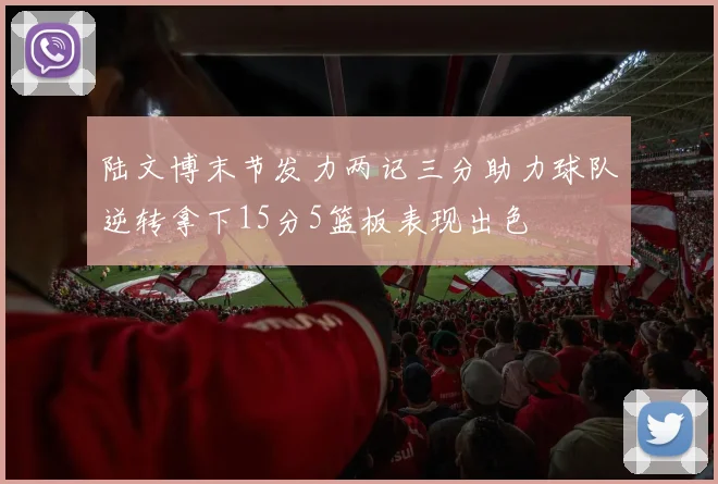 陆文博末节发力两记三分助力球队逆转拿下15分5篮板表现出色