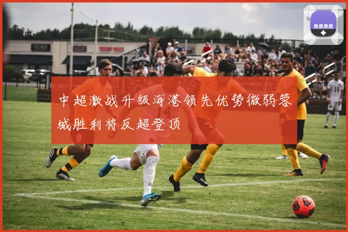 中超激战升级海港领先优势微弱蓉城胜利将反超登顶