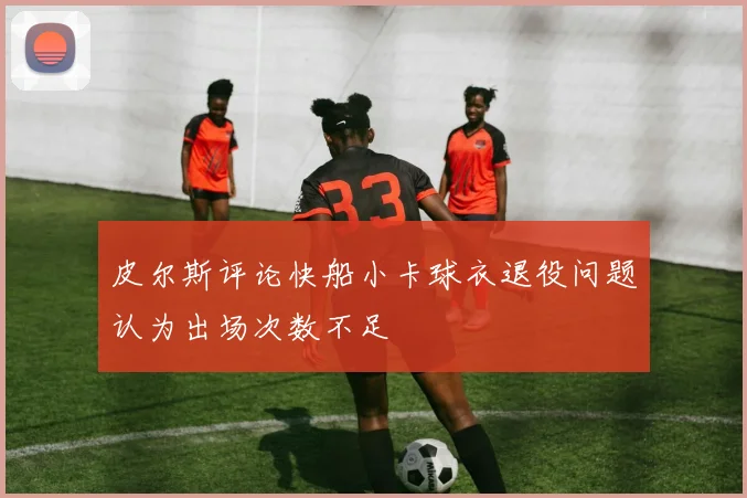 皮尔斯评论快船小卡球衣退役问题认为出场次数不足