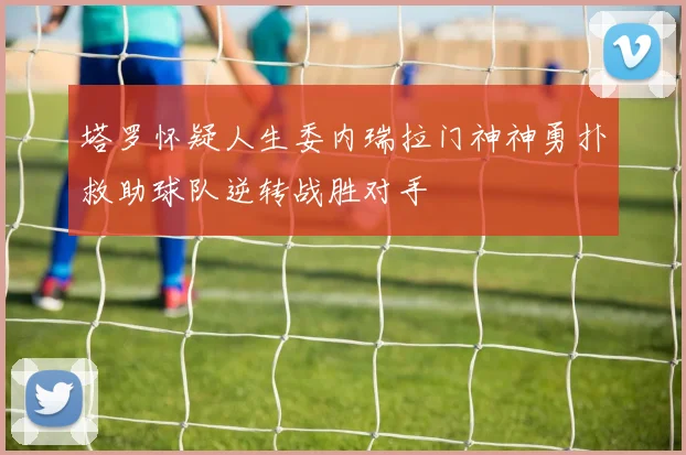 塔罗怀疑人生委内瑞拉门神神勇扑救助球队逆转战胜对手