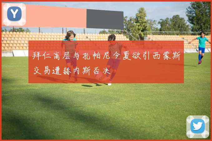 拜仁高层与孔帕尼今夏欲引西蒙斯交易遭赫内斯否决