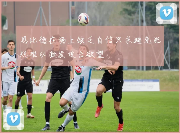 恩比德在场上缺乏自信只求避免犯规难以激发攻击欲望