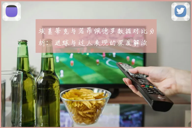 埃基蒂克与若昂佩德罗数据对比分析：进球与过人表现的深度解读