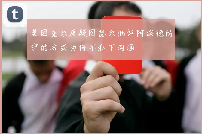 莱因克尔质疑图赫尔批评阿诺德防守的方式为何不私下沟通