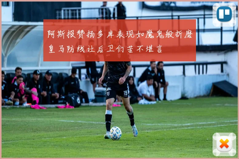 阿斯报赞扬多库表现如魔鬼般折磨皇马防线让后卫们苦不堪言