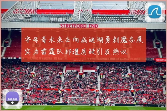 字母哥未来去向成谜湖勇刺魔各展实力雷霆队却遭质疑引发热议