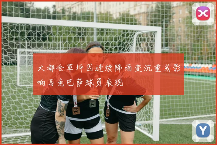 大都会草坪因连续降雨变沉重或影响马竞巴萨球员表现