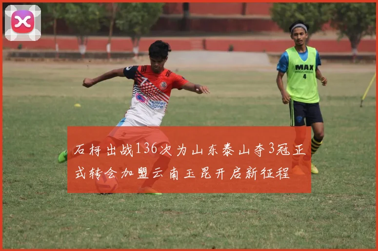 石柯出战136次为山东泰山夺3冠正式转会加盟云南玉昆开启新征程