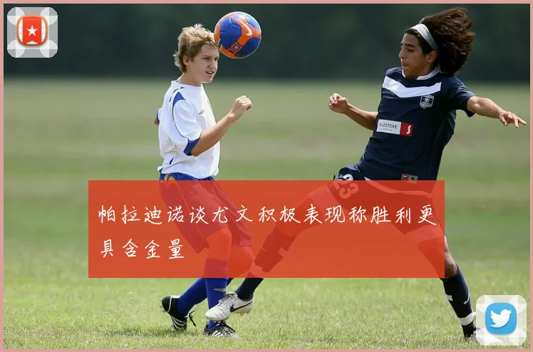帕拉迪诺谈尤文积极表现称胜利更具含金量