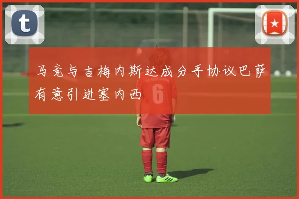 马竞与吉梅内斯达成分手协议巴萨有意引进塞内西