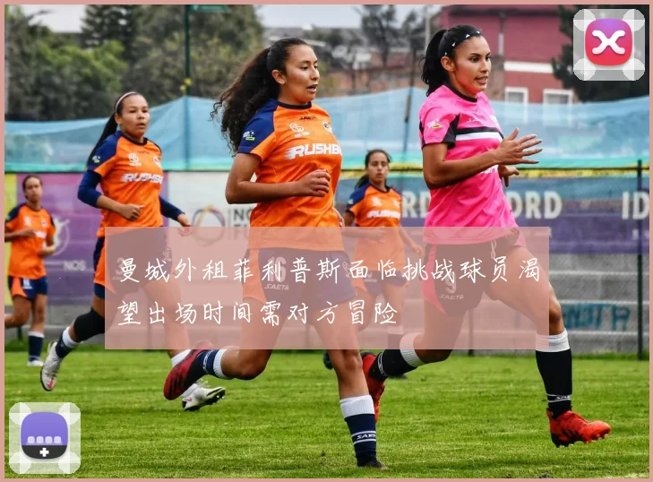 曼城外租菲利普斯面临挑战球员渴望出场时间需对方冒险