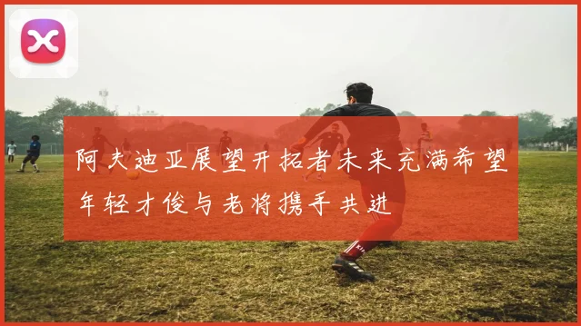 阿夫迪亚展望开拓者未来充满希望年轻才俊与老将携手共进