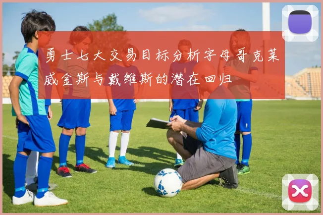 勇士七大交易目标分析字母哥克莱威金斯与戴维斯的潜在回归
