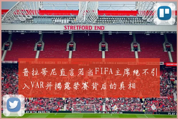 普拉蒂尼直言若当FIFA主席绝不引入VAR并揭露禁赛背后的真相