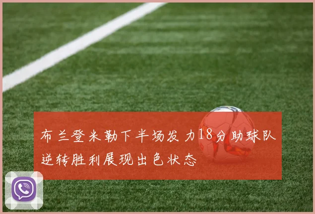 布兰登米勒下半场发力18分助球队逆转胜利展现出色状态