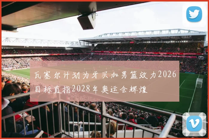 瓦塞尔计划为牙买加男篮效力2026目标直指2028年奥运会辉煌