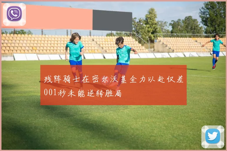 残阵骑士在密尔沃基全力以赴仅差001秒未能逆转胜局