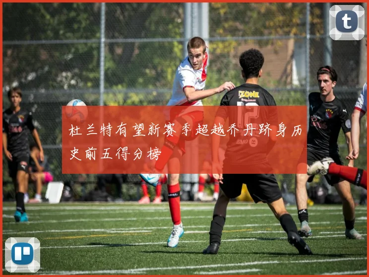 杜兰特有望新赛季超越乔丹跻身历史前五得分榜