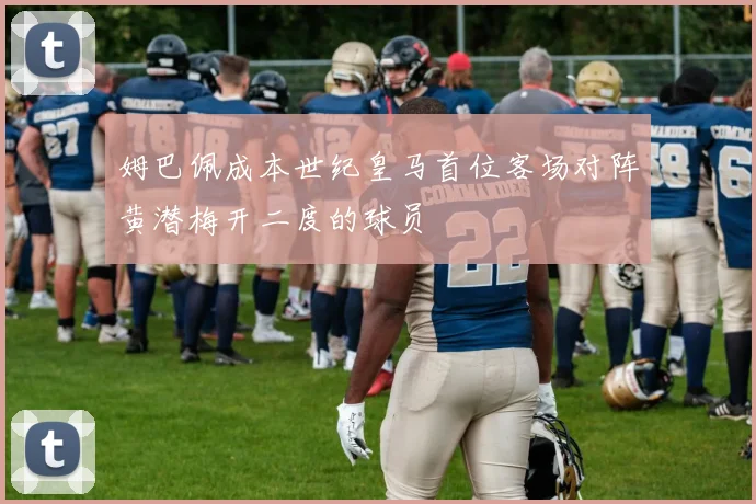姆巴佩成本世纪皇马首位客场对阵黄潜梅开二度的球员