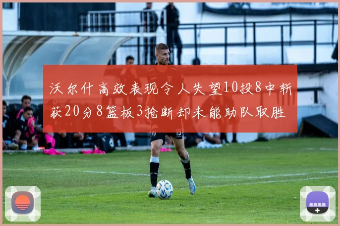 沃尔什高效表现令人失望10投8中斩获20分8篮板3抢断却未能助队取胜