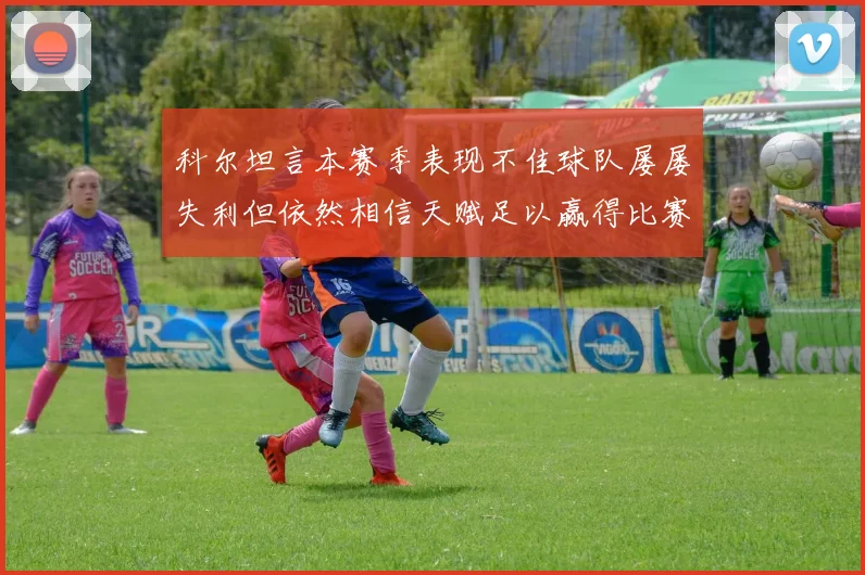 科尔坦言本赛季表现不佳球队屡屡失利但依然相信天赋足以赢得比赛