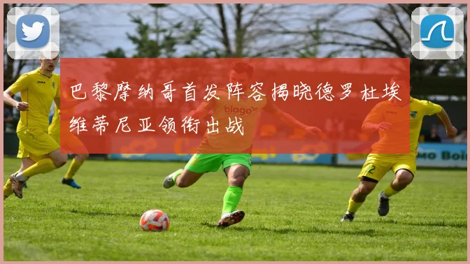 巴黎摩纳哥首发阵容揭晓德罗杜埃维蒂尼亚领衔出战