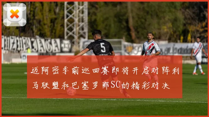 迈阿密季前巡回赛即将开启对阵利马联盟和巴塞罗那SC的精彩对决