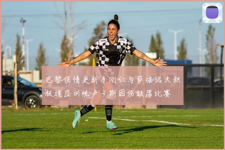 巴黎伤情更新李刚仁与萨福诺夫积极适应训练卢卡斯因伤缺席比赛