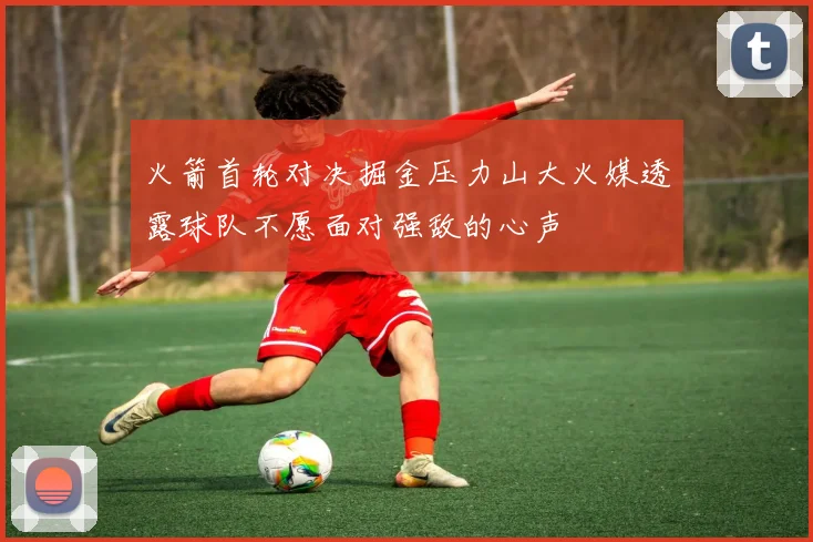 火箭首轮对决掘金压力山大火媒透露球队不愿面对强敌的心声