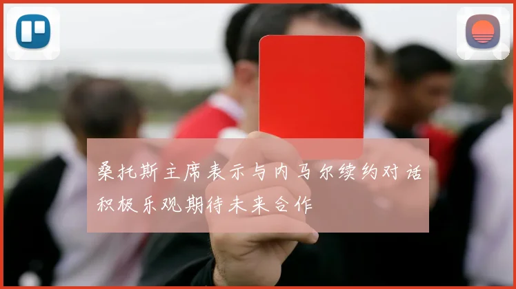 桑托斯主席表示与内马尔续约对话积极乐观期待未来合作