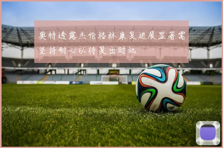 奥特透露杰伦格林康复进展显著需坚持耐心以待复出时机