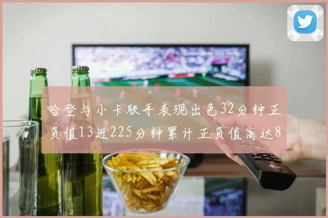 哈登与小卡联手表现出色32分钟正负值13近225分钟累计正负值高达88