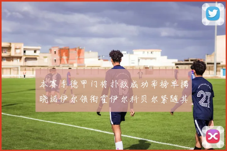 本赛季德甲门将扑救成功率榜单揭晓诺伊尔领衔霍伊尔科贝尔紧随其后