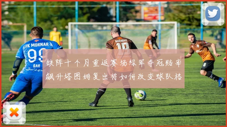 缺阵十个月重返赛场绿军夺冠赔率飙升塔图姆复出将如何改变球队格局