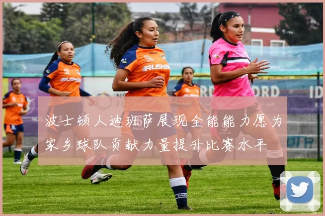 波士顿人迪班萨展现全能能力愿为家乡球队贡献力量提升比赛水平