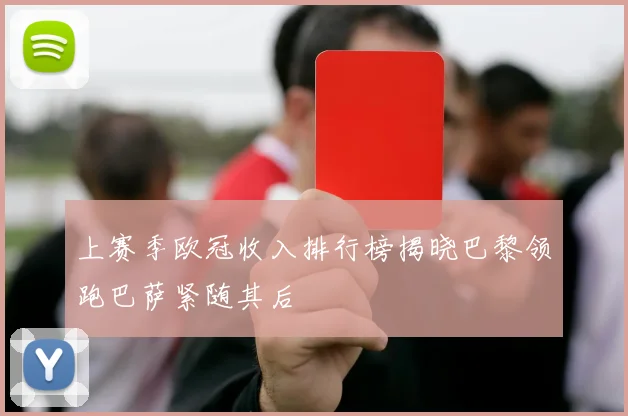 上赛季欧冠收入排行榜揭晓巴黎领跑巴萨紧随其后