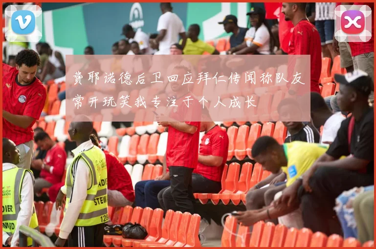 费耶诺德后卫回应拜仁传闻称队友常开玩笑我专注于个人成长
