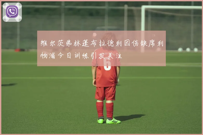 维尔茨弗林蓬布拉德利因伤缺席利物浦今日训练引发关注