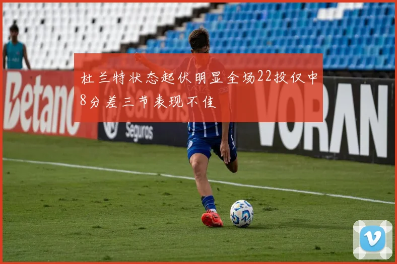 杜兰特状态起伏明显全场22投仅中8分差三节表现不佳